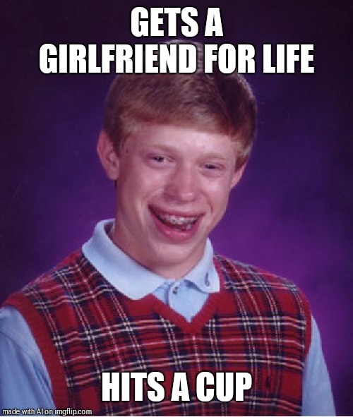 Bad Luck Brian Meme | GETS A GIRLFRIEND FOR LIFE; HITS A CUP | image tagged in memes,bad luck brian | made w/ Imgflip meme maker