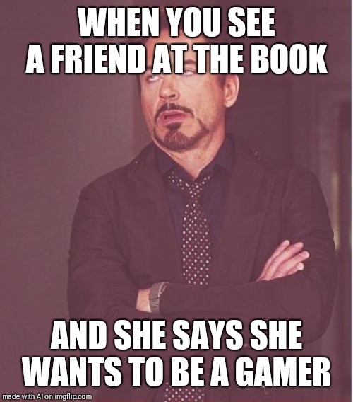 Face You Make Robert Downey Jr Meme | WHEN YOU SEE A FRIEND AT THE BOOK; AND SHE SAYS SHE WANTS TO BE A GAMER | image tagged in memes,face you make robert downey jr | made w/ Imgflip meme maker