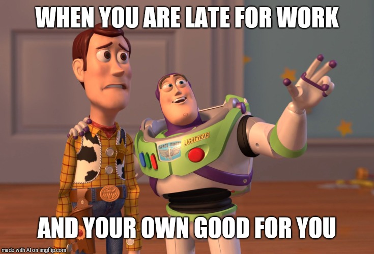 X, X Everywhere Meme | WHEN YOU ARE LATE FOR WORK; AND YOUR OWN GOOD FOR YOU | image tagged in memes,x x everywhere | made w/ Imgflip meme maker
