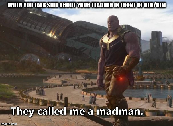 Thanos they called me a madman | WHEN YOU TALK SHIT ABOUT YOUR TEACHER IN FRONT OF HER/HIM | image tagged in thanos they called me a madman | made w/ Imgflip meme maker
