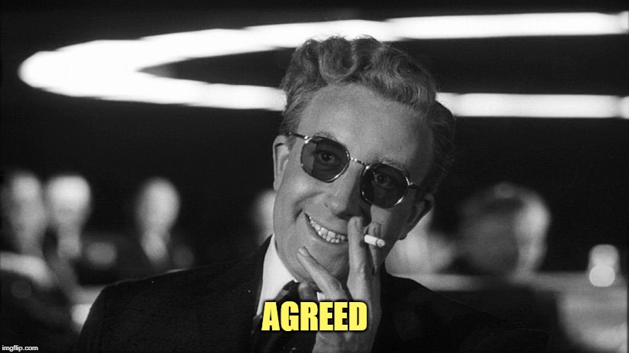 Doctor Strangelove says... | AGREED | image tagged in doctor strangelove says | made w/ Imgflip meme maker