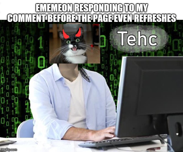 tehc | EMEMEON RESPONDING TO MY COMMENT BEFORE THE PAGE EVEN REFRESHES | image tagged in tehc | made w/ Imgflip meme maker