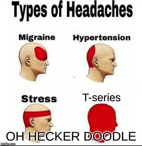 Types of Headaches meme | T-series; OH HECKER DOODLE | image tagged in types of headaches meme | made w/ Imgflip meme maker