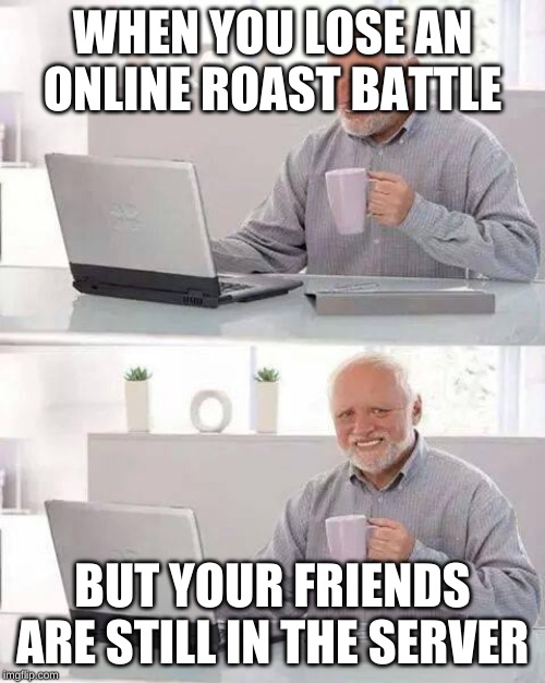 Hide the Pain Harold Meme | WHEN YOU LOSE AN ONLINE ROAST BATTLE; BUT YOUR FRIENDS ARE STILL IN THE SERVER | image tagged in memes,hide the pain harold | made w/ Imgflip meme maker
