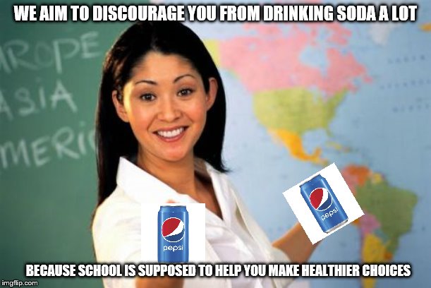 Am I the only one who has seen stuff like that? Try to dissuade the students but it's like teachers can flaunt theirs because? | WE AIM TO DISCOURAGE YOU FROM DRINKING SODA A LOT; BECAUSE SCHOOL IS SUPPOSED TO HELP YOU MAKE HEALTHIER CHOICES | image tagged in memes,unhelpful high school teacher,soda,school | made w/ Imgflip meme maker