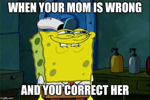 Don't You Squidward | WHEN YOUR MOM IS WRONG; AND YOU CORRECT HER | image tagged in memes,dont you squidward | made w/ Imgflip meme maker