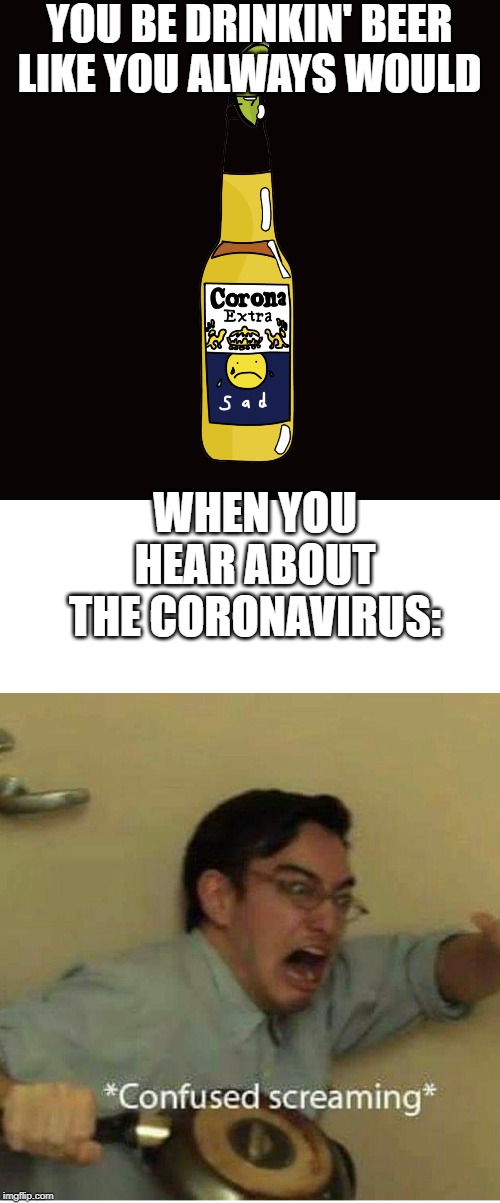 Virus named beer | YOU BE DRINKIN' BEER LIKE YOU ALWAYS WOULD; WHEN YOU HEAR ABOUT THE CORONAVIRUS: | image tagged in confused screaming,coronavirus | made w/ Imgflip meme maker