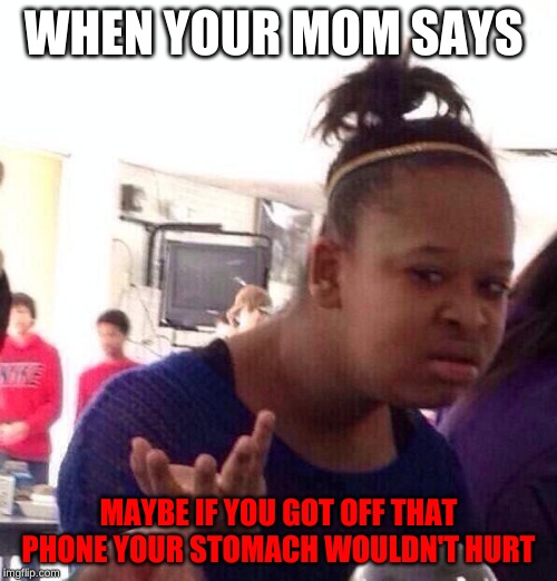 Black Girl Wat | WHEN YOUR MOM SAYS; MAYBE IF YOU GOT OFF THAT PHONE YOUR STOMACH WOULDN'T HURT | image tagged in memes,black girl wat | made w/ Imgflip meme maker
