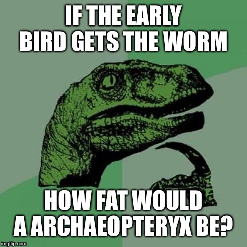 Philosoraptor | IF THE EARLY BIRD GETS THE WORM; HOW FAT WOULD A ARCHAEOPTERYX BE? | image tagged in memes,philosoraptor | made w/ Imgflip meme maker