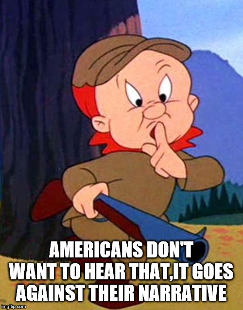 Elmer Fudd | AMERICANS DON'T WANT TO HEAR THAT,IT GOES AGAINST THEIR NARRATIVE | image tagged in elmer fudd | made w/ Imgflip meme maker