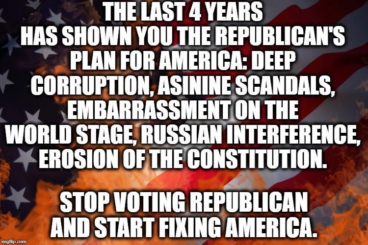 Great Job, Repub!. Doin' Great! | THE LAST 4 YEARS HAS SHOWN YOU THE REPUBLICAN'S PLAN FOR AMERICA: DEEP CORRUPTION, ASININE SCANDALS, EMBARRASSMENT ON THE WORLD STAGE, RUSSIAN INTERFERENCE, EROSION OF THE CONSTITUTION. STOP VOTING REPUBLICAN AND START FIXING AMERICA. | image tagged in donald trump,republicans,corruption,russia,moron,constitution | made w/ Imgflip meme maker