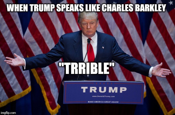It's True | WHEN TRUMP SPEAKS LIKE CHARLES BARKLEY; "TRRIBLE" | image tagged in donald trump,truth,funny,public speaking | made w/ Imgflip meme maker