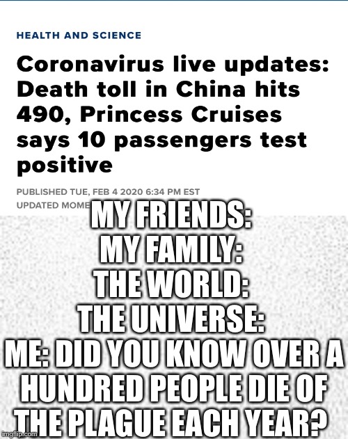 MY FRIENDS: 
MY FAMILY: 
THE WORLD: 
THE UNIVERSE: 
ME: DID YOU KNOW OVER A HUNDRED PEOPLE DIE OF THE PLAGUE EACH YEAR? | image tagged in coronavirus,nerd | made w/ Imgflip meme maker