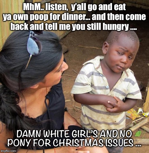 3rd World Sceptical Child | MhM.. listen,  y’all go and eat ya own poop for dinner... and then come back and tell me you still hungry .... DAMN WHITE GIRL’S AND NO PONY FOR CHRISTMAS ISSUES ... | image tagged in 3rd world sceptical child | made w/ Imgflip meme maker