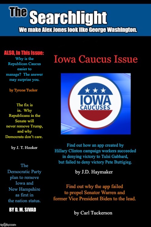 Why is the Republican Caucus easier to manage?  The answer may surprise you. by Tyrone Tucker; The fix is in.  Why Republicans in the Senate will never remove Trump, and why Democrats don’t care. by J. T. Hooker; The Democratic Party plan to remove Iowa and New Hampshire as first in the nation status. BY D. M. SIVAD | image tagged in searchlight,iowa caucus | made w/ Imgflip meme maker