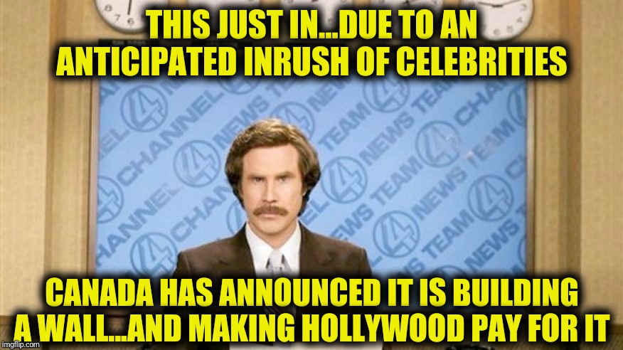 THIS JUST IN...DUE TO AN ANTICIPATED INRUSH OF CELEBRITIES CANADA HAS ANNOUNCED IT IS BUILDING A WALL...AND MAKING HOLLYWOOD PAY FOR IT | made w/ Imgflip meme maker