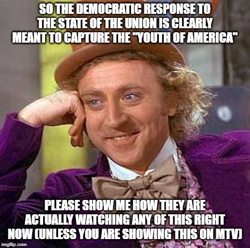 The Youth? Really? | SO THE DEMOCRATIC RESPONSE TO THE STATE OF THE UNION IS CLEARLY MEANT TO CAPTURE THE "YOUTH OF AMERICA"; PLEASE SHOW ME HOW THEY ARE ACTUALLY WATCHING ANY OF THIS RIGHT NOW (UNLESS YOU ARE SHOWING THIS ON MTV) | image tagged in memes,creepy condescending wonka | made w/ Imgflip meme maker