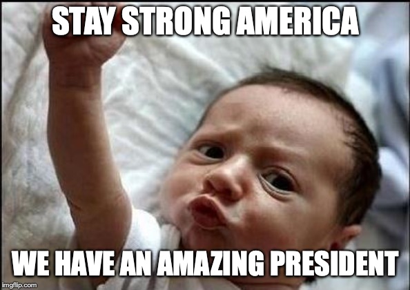 After listening to all the amazing things Trump has done for America in his State of the Union Address | STAY STRONG AMERICA; WE HAVE AN AMAZING PRESIDENT | image tagged in stay strong baby,america,maga,donald trump,state of the union | made w/ Imgflip meme maker