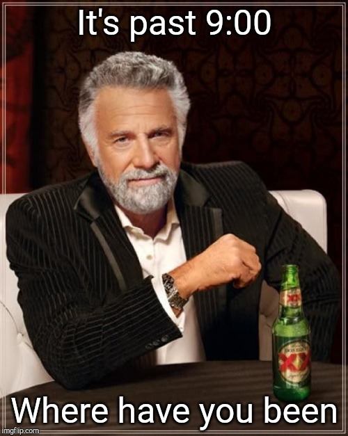 The Most Interesting Man In The World | It's past 9:00; Where have you been | image tagged in memes,the most interesting man in the world | made w/ Imgflip meme maker