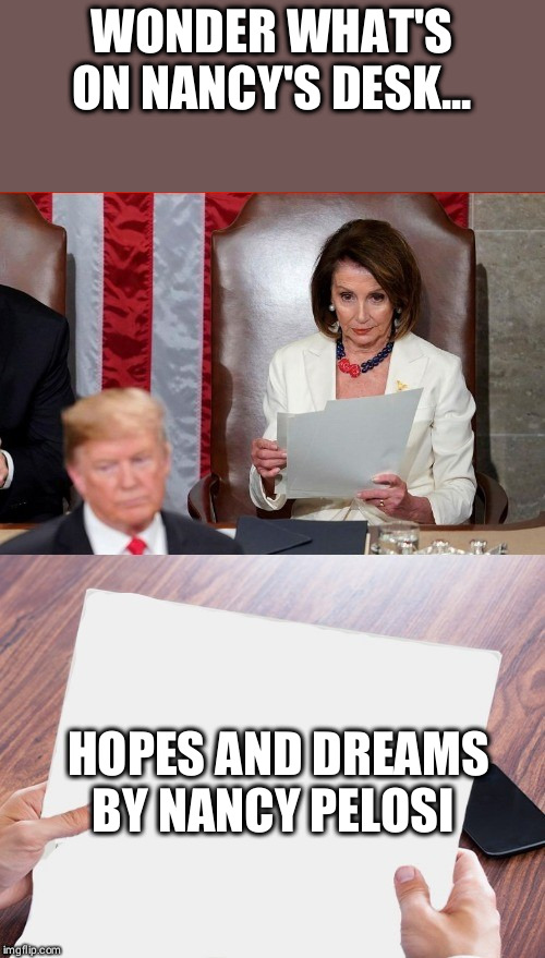 Trump Pelosi | WONDER WHAT'S ON NANCY'S DESK... HOPES AND DREAMS
BY NANCY PELOSI | image tagged in trump pelosi | made w/ Imgflip meme maker