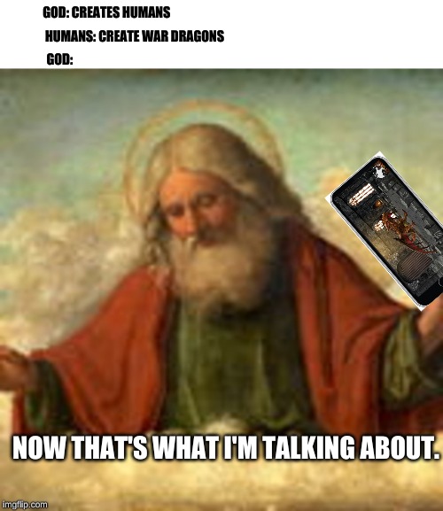 GOD: CREATES HUMANS; HUMANS: CREATE WAR DRAGONS; GOD:; NOW THAT'S WHAT I'M TALKING ABOUT. | image tagged in mobile | made w/ Imgflip meme maker