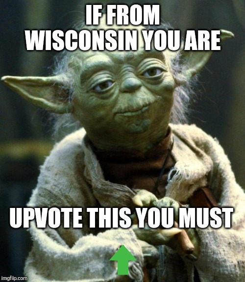 Star Wars Yoda Meme | IF FROM WISCONSIN YOU ARE; UPVOTE THIS YOU MUST | image tagged in memes,star wars yoda | made w/ Imgflip meme maker