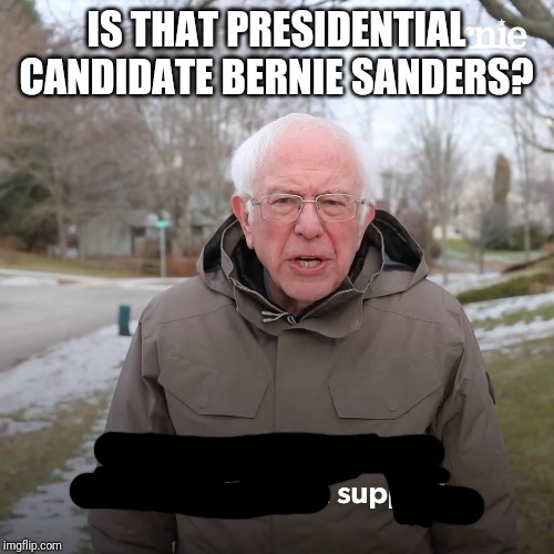 Bernie Sanders | IS THAT PRESIDENTIAL CANDIDATE BERNIE SANDERS? | image tagged in bernie sanders | made w/ Imgflip meme maker