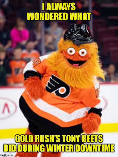 Mascot Madness | I ALWAYS WONDERED WHAT; GOLD RUSH’S TONY BEETS DID DURING WINTER DOWNTIME | image tagged in gritty,gold rush,tony beets | made w/ Imgflip meme maker