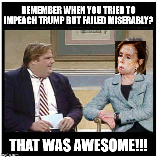 Impeachment failed miserably | REMEMBER WHEN YOU TRIED TO IMPEACH TRUMP BUT FAILED MISERABLY? THAT WAS AWESOME!!! | image tagged in awesome chris farley,pelosi,trump impeachment | made w/ Imgflip meme maker