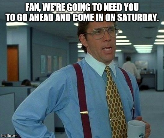 That Would Be Great Meme | FAN, WE'RE GOING TO NEED YOU TO GO AHEAD AND COME IN ON SATURDAY. | image tagged in memes,that would be great | made w/ Imgflip meme maker