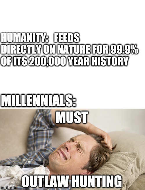  HUMANITY:   FEEDS DIRECTLY ON NATURE FOR 99.9% OF ITS 200,000 YEAR HISTORY; MILLENNIALS:; MUST; OUTLAW HUNTING | image tagged in blank white template,millennial | made w/ Imgflip meme maker
