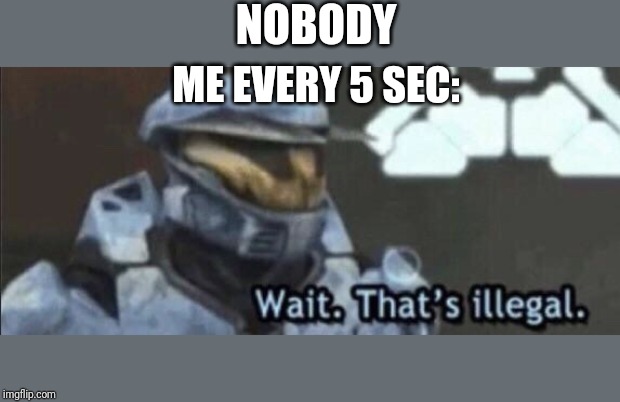 Wait that’s illegal | NOBODY; ME EVERY 5 SEC: | image tagged in wait thats illegal | made w/ Imgflip meme maker