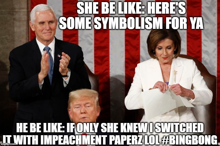 SOTU Showdown | SHE BE LIKE: HERE'S SOME SYMBOLISM FOR YA; HE BE LIKE: IF ONLY SHE KNEW I SWITCHED IT WITH IMPEACHMENT PAPERZ LOL #BINGBONG | image tagged in sotu,trump,pelosi,impeachment,president,shred | made w/ Imgflip meme maker
