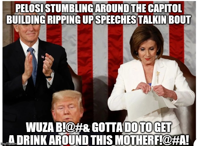 I'm thirsty! | PELOSI STUMBLING AROUND THE CAPITOL BUILDING RIPPING UP SPEECHES TALKIN BOUT; WUZA B!@#& GOTTA DO TO GET A DRINK AROUND THIS MOTHERF!@#A! | image tagged in memes,funny memes,trump,pelosi,nancy pelosi | made w/ Imgflip meme maker