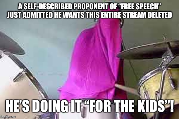 What makes this stream different from streams like booty, boobs, legsetc? Not the skin. It’s the ideas. | A SELF-DESCRIBED PROPONENT OF “FREE SPEECH” JUST ADMITTED HE WANTS THIS ENTIRE STREAM DELETED; HE’S DOING IT “FOR THE KIDS”! | image tagged in burqa rim shot,imgflip trolls,imgflip users,free speech,tyranny,ideas | made w/ Imgflip meme maker