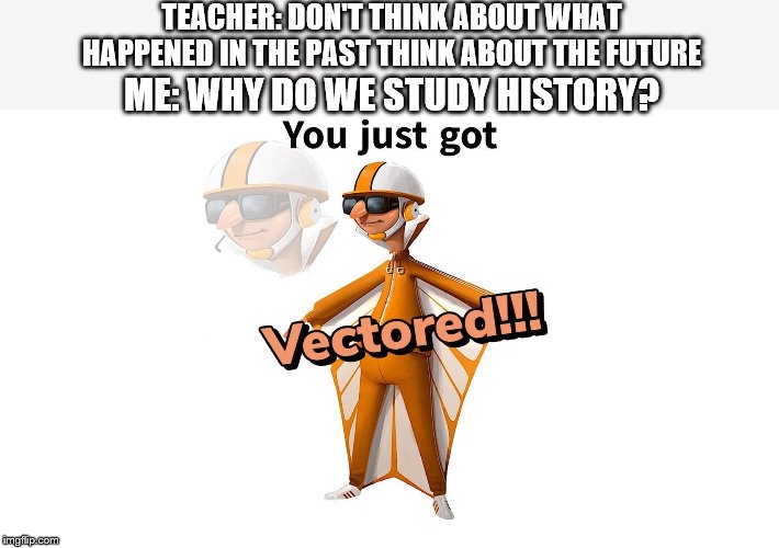 I have no idea for a title | TEACHER: DON'T THINK ABOUT WHAT HAPPENED IN THE PAST THINK ABOUT THE FUTURE; ME: WHY DO WE STUDY HISTORY? | image tagged in get vectered | made w/ Imgflip meme maker