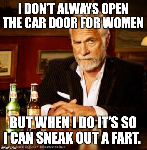 I don’t always | I DON’T ALWAYS OPEN THE CAR DOOR FOR WOMEN; BUT WHEN I DO IT’S SO I CAN SNEAK OUT A FART. | image tagged in fart jokes,the most interesting man in the world,dos equis guy awesome,women,cars,sneaky | made w/ Imgflip meme maker