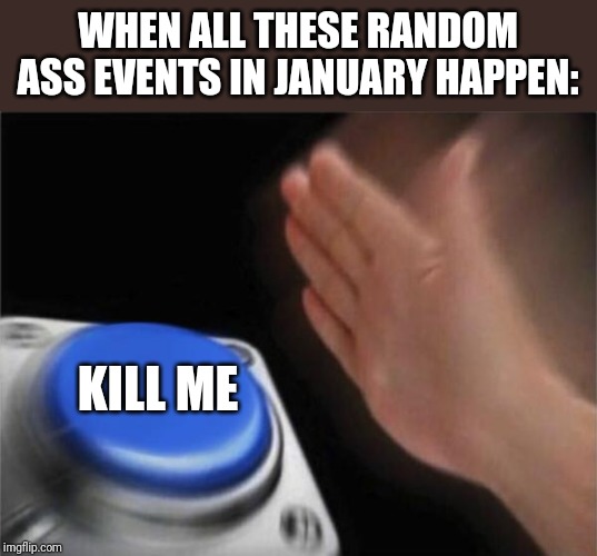 Blank Nut Button Meme | WHEN ALL THESE RANDOM ASS EVENTS IN JANUARY HAPPEN:; KILL ME | image tagged in memes,blank nut button | made w/ Imgflip meme maker