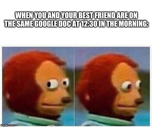 Monkey Puppet Meme | WHEN YOU AND YOUR BEST FRIEND ARE ON THE SAME GOOGLE DOC AT 12:30 IN THE MORNING: | image tagged in monkey puppet | made w/ Imgflip meme maker
