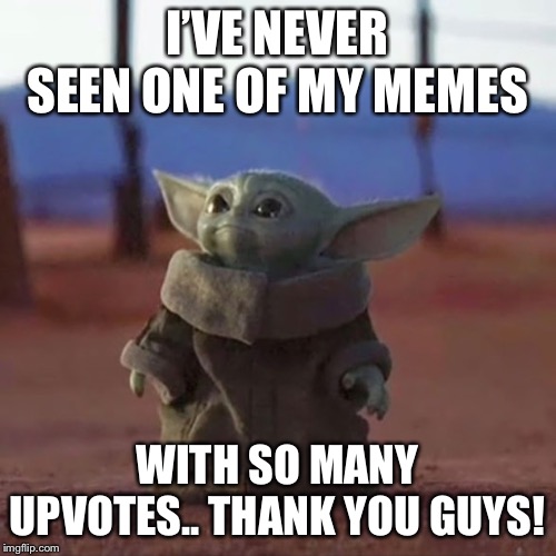 Baby Yoda | I’VE NEVER SEEN ONE OF MY MEMES; WITH SO MANY UPVOTES.. THANK YOU GUYS! | image tagged in baby yoda | made w/ Imgflip meme maker
