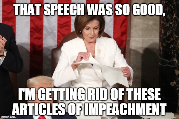 Nancy Pelosi rips paper | THAT SPEECH WAS SO GOOD, I'M GETTING RID OF THESE
ARTICLES OF IMPEACHMENT | image tagged in nancy pelosi,state of the union | made w/ Imgflip meme maker