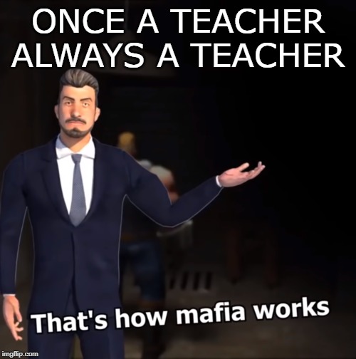 You know too much | ONCE A TEACHER ALWAYS A TEACHER | image tagged in that's how mafia works | made w/ Imgflip meme maker