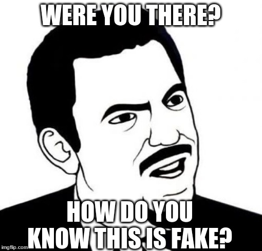 Seriously Face Meme | WERE YOU THERE? HOW DO YOU KNOW THIS IS FAKE? | image tagged in memes,seriously face | made w/ Imgflip meme maker