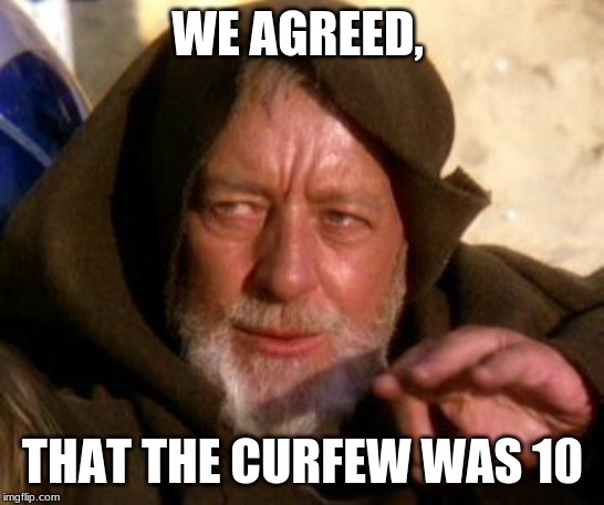 Obi Wan Kenobi Jedi Mind Trick | WE AGREED, THAT THE CURFEW WAS 10 | image tagged in obi wan kenobi jedi mind trick | made w/ Imgflip meme maker