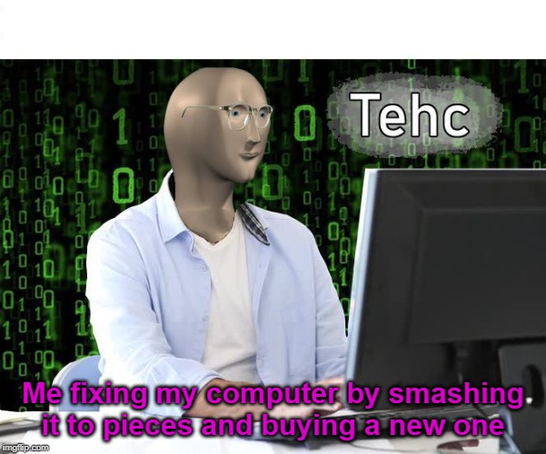 Too bad there's no template that says "Mechnic" | Me fixing my computer by smashing it to pieces and buying a new one | image tagged in tehc | made w/ Imgflip meme maker