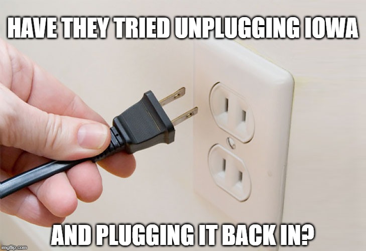 Iowa Caucus Needs A Reboot | HAVE THEY TRIED UNPLUGGING IOWA; AND PLUGGING IT BACK IN? | image tagged in iowa,caucus,reboot,unplug,disaster | made w/ Imgflip meme maker