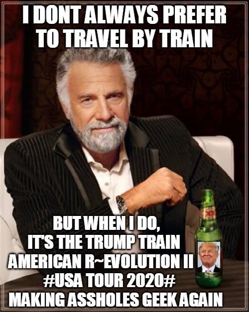 MOST INTERESTING PREZ IN THE WORLD | I DONT ALWAYS PREFER
TO TRAVEL BY TRAIN; BUT WHEN I DO,
       IT'S THE TRUMP TRAIN
 AMERICAN R~EVOLUTION II

            #USA TOUR 2020#
 MAKING ASSHOLES GEEK AGAIN | image tagged in memes,the most interesting man in the world,trump 2020,trump for president,fake news | made w/ Imgflip meme maker