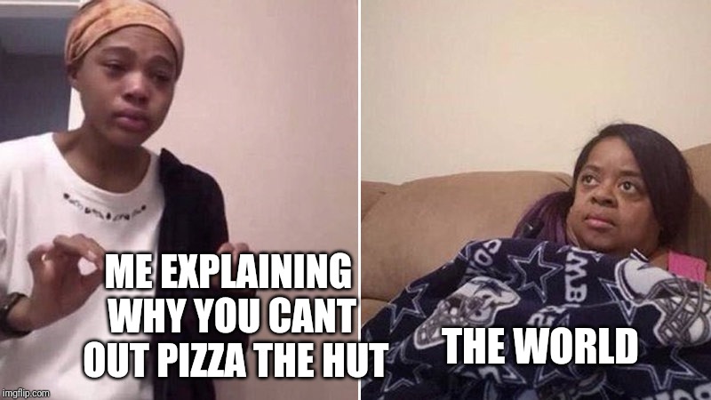 Me explaining to my mom | ME EXPLAINING 
WHY YOU CANT
 OUT PIZZA THE HUT; THE WORLD | image tagged in me explaining to my mom | made w/ Imgflip meme maker
