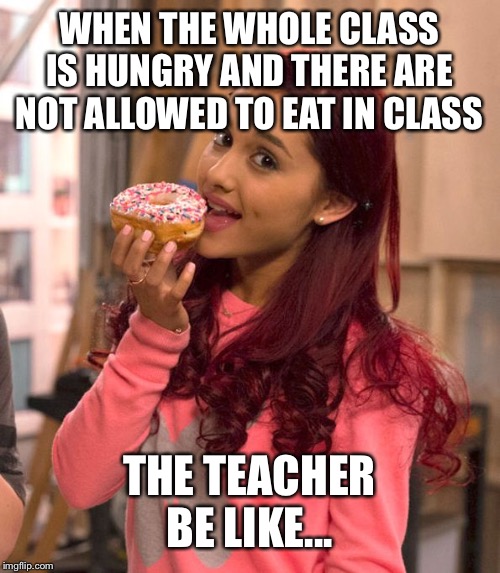 Ariana Grande Donut | WHEN THE WHOLE CLASS IS HUNGRY AND THERE ARE NOT ALLOWED TO EAT IN CLASS; THE TEACHER BE LIKE... | image tagged in ariana grande donut | made w/ Imgflip meme maker