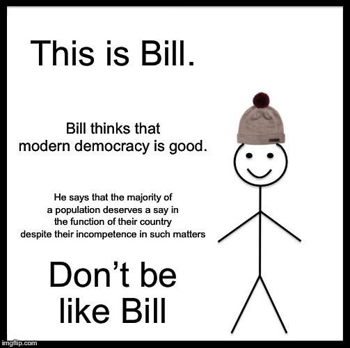 Be Like Bill | This is Bill. Bill thinks that modern democracy is good. He says that the majority of a population deserves a say in the function of their country despite their incompetence in such matters; Don’t be like Bill | image tagged in memes,be like bill | made w/ Imgflip meme maker
